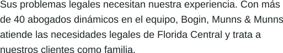 Sus problemas legales necesitan nuestra experiencia. Con más de 40 abogados dinámicos en nuestro equipo, Bogin, Munns & Munns atiende las necesidades legales de Florida Central y trata a nuestros clientes como familia.